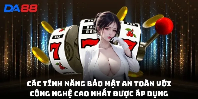 Các tính năng bảo mật an toàn với công nghệ cao nhất được áp dụng