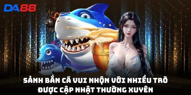 Sảnh bắn cá vui nhộn với nhiều trò được cập nhật thường xuyên