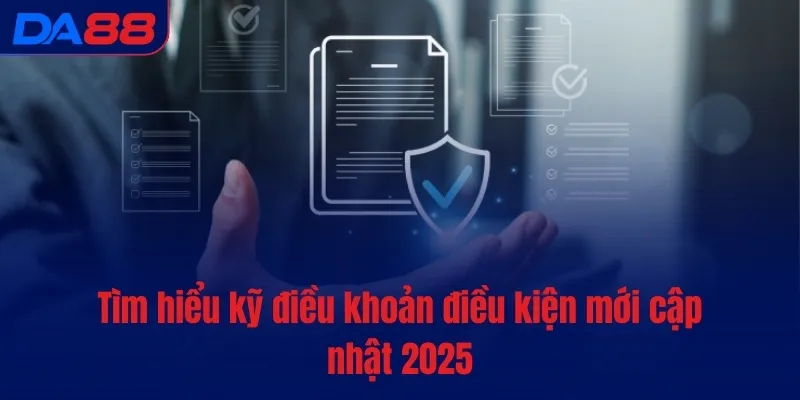 Tìm hiểu kỹ điều khoản điều kiện mới cập nhật 2025